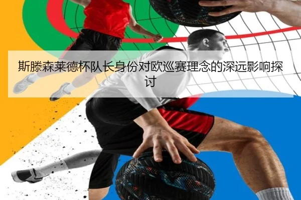 斯滕森莱德杯队长身份对欧巡赛理念的深远影响探讨